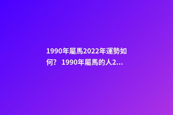 1990年屬馬2022年運勢如何？ 1990年屬馬的人2022年運程詳解-第1張-觀點-玄機派